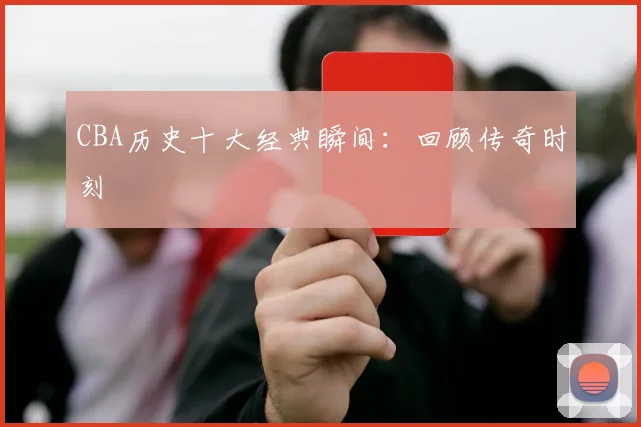 CBA历史十大经典瞬间：回顾传奇时刻