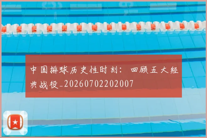 中国排球历史性时刻：回顾五大经典战役_20260702202007