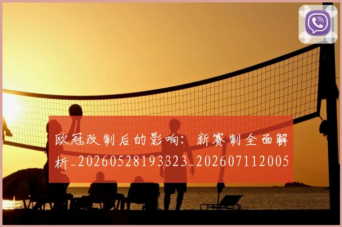 欧冠改制后的影响:新赛制全面解析_20260528193323_20260711200535