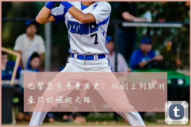 巴黎圣日耳曼历史:从创立到欧洲豪门的崛起之路