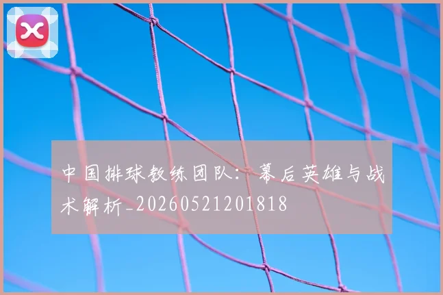 中国排球教练团队:幕后英雄与战术解析_20260521201818