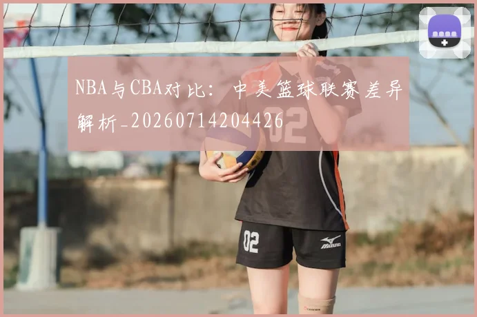 NBA与CBA对比:中美篮球联赛差异解析_20260714204426