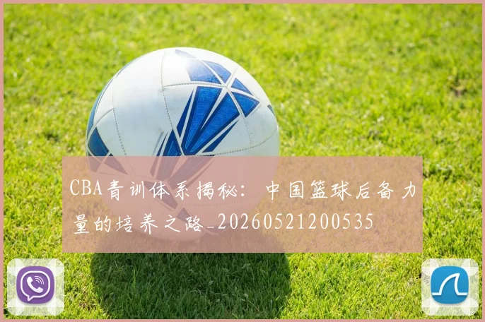 CBA青训体系揭秘:中国篮球后备力量的培养之路_20260521200535
