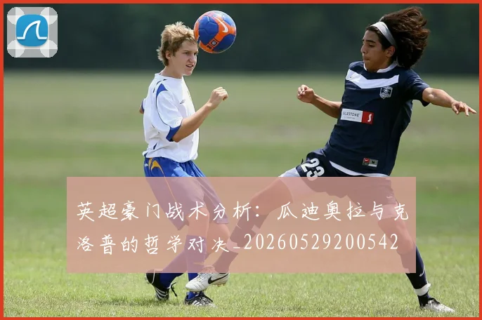 英超豪门战术分析:瓜迪奥拉与克洛普的哲学对决_20260529200542