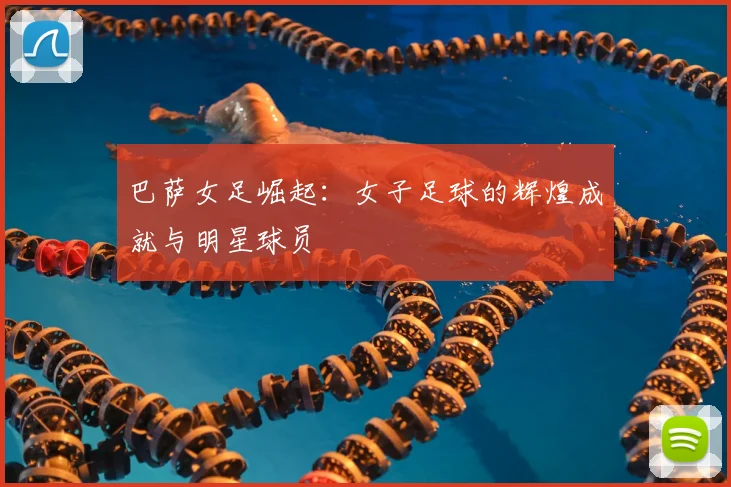巴萨女足崛起：女子足球的辉煌成就与明星球员