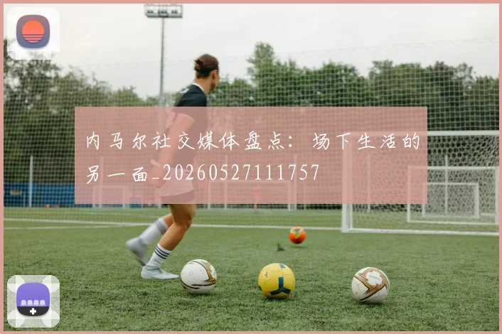 内马尔社交媒体盘点:场下生活的另一面_20260527111757