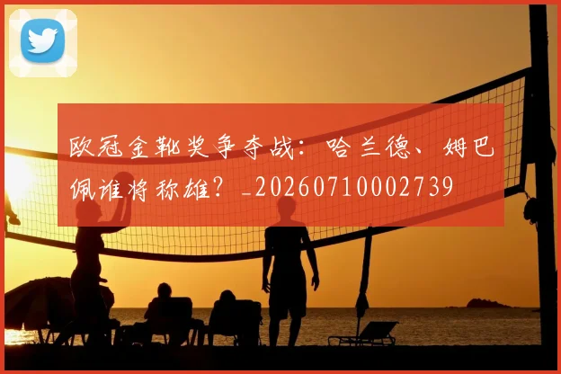 欧冠金靴奖争夺战:哈兰德、姆巴佩谁将称雄?_20260710002739