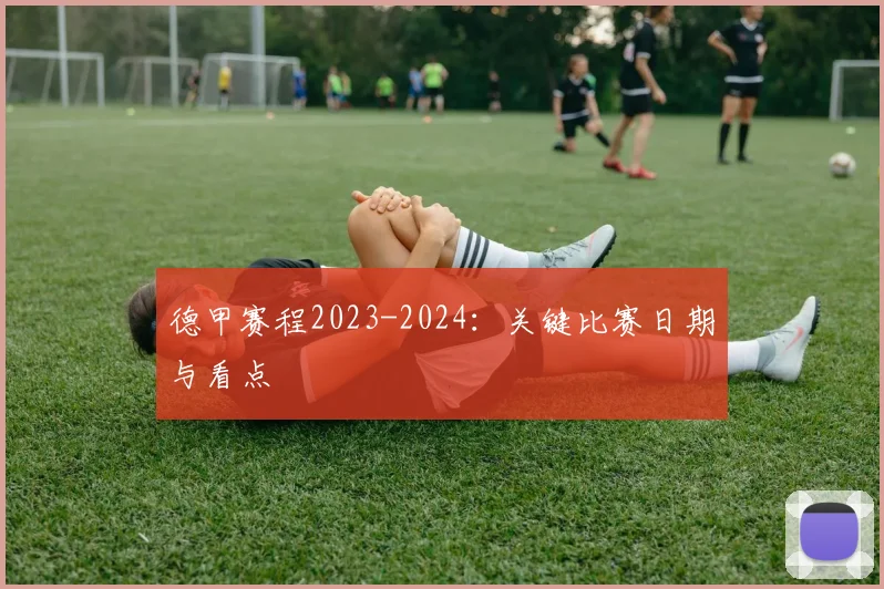 德甲赛程2023-2024:关键比赛日期与看点