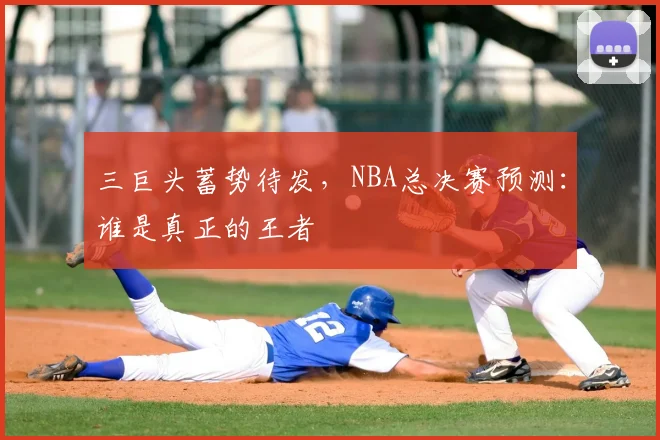 三巨头蓄势待发,NBA总决赛预测:谁是真正的王者