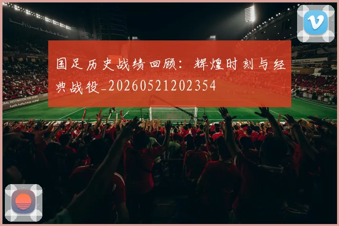 国足历史战绩回顾:辉煌时刻与经典战役_20260521202354