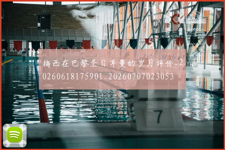 梅西在巴黎圣日耳曼的岁月评价_20260618175901_20260707023053