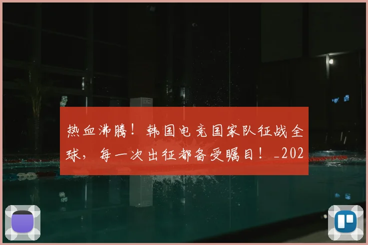 热血沸腾!韩国电竞国家队征战全球,每一次出征都备受瞩目!_20260803133616