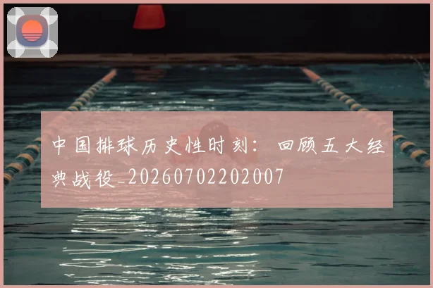 中国排球历史性时刻：回顾五大经典战役_20260702202007