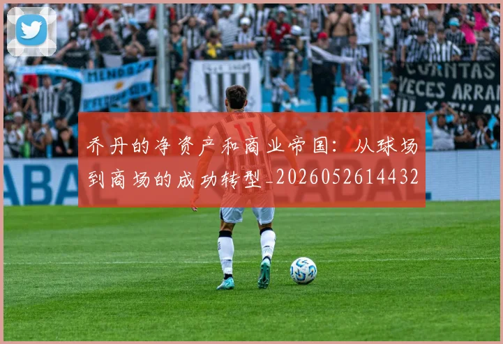 乔丹的净资产和商业帝国:从球场到商场的成功转型_20260526144325