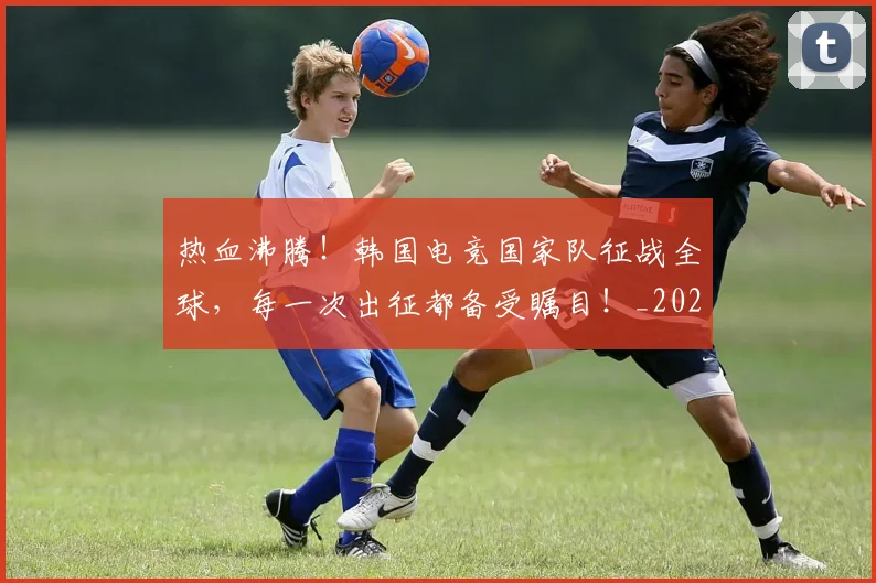 热血沸腾!韩国电竞国家队征战全球,每一次出征都备受瞩目!_20260803133616