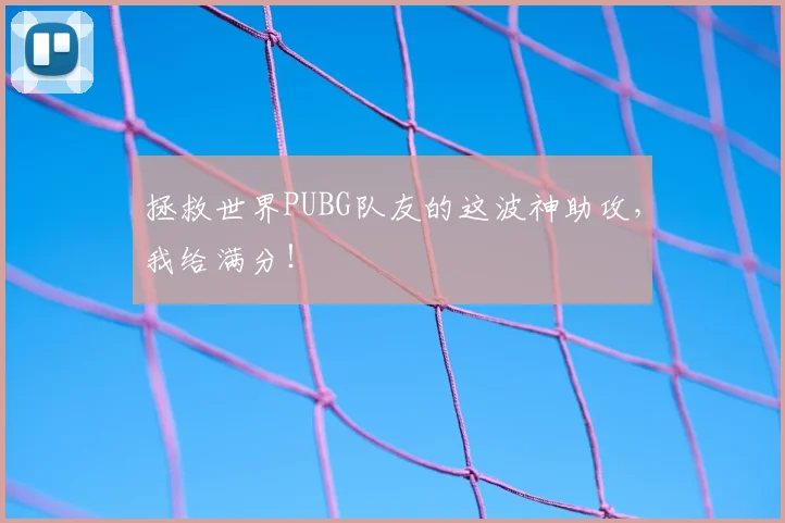 拯救世界PUBG队友的这波神助攻，我给满分！