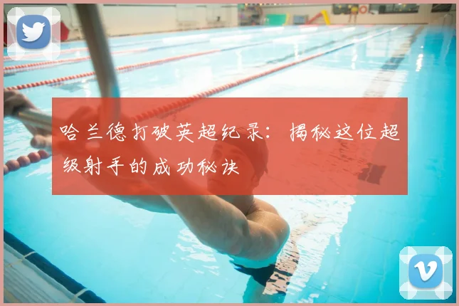 哈兰德打破英超纪录:揭秘这位超级射手的成功秘诀