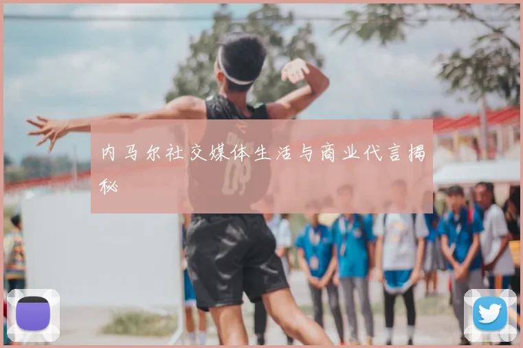 内马尔社交媒体生活与商业代言揭秘