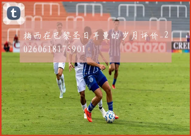 梅西在巴黎圣日耳曼的岁月评价_20260618175901