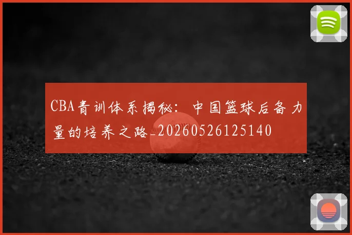 CBA青训体系揭秘：中国篮球后备力量的培养之路_20260526125140