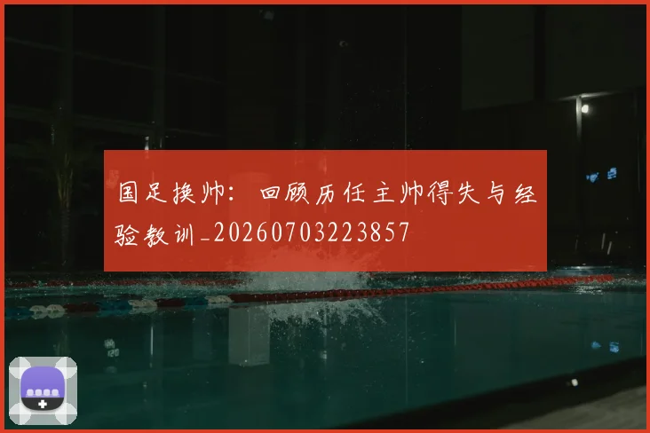 国足换帅:回顾历任主帅得失与经验教训_20260703223857