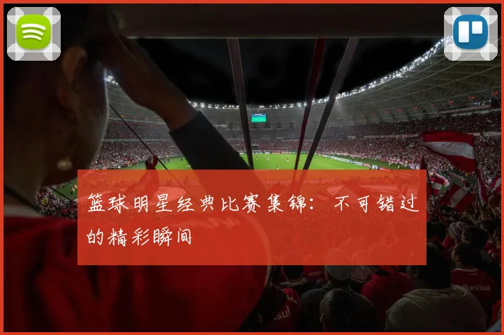 篮球明星经典比赛集锦：不可错过的精彩瞬间
