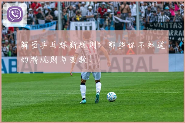解密乒乓球新规则:那些你不知道的潜规则与变数!