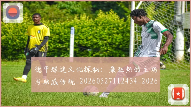 德甲球迷文化探秘：最狂热的主场与助威传统_20260527112434_20260704173328_20260722161904